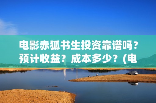 电影赤狐书生投资靠谱吗？预计收益？成本多少？(电影《赤狐书生》)