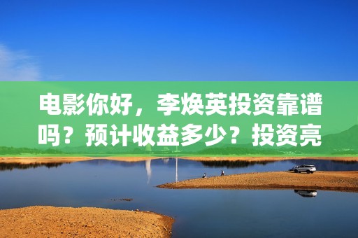 电影你好，李焕英投资靠谱吗？预计收益多少？投资亮点(电影你好李焕英大结局)