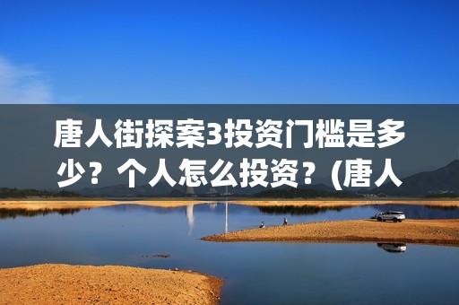 唐人街探案3投资门槛是多少？个人怎么投资？(唐人街探案3投屏播放免费)