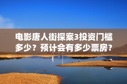 电影唐人街探案3投资门槛多少？预计会有多少票房？(电影唐人街探案3免费视频完整版)
