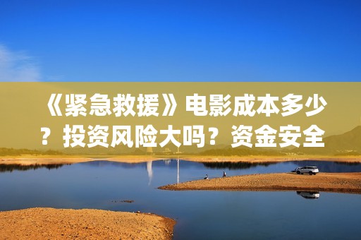 《紧急救援》电影成本多少？投资风险大吗？资金安全吗?(紧急救援电视剧)