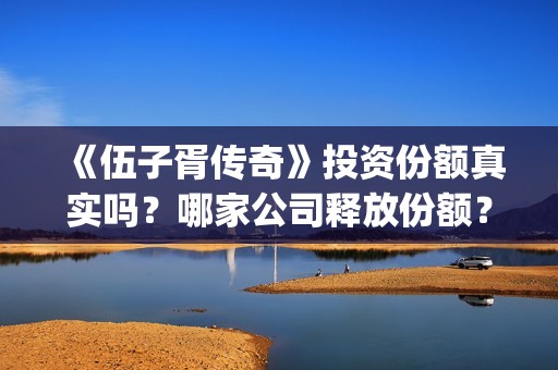 《伍子胥传奇》投资份额真实吗？哪家公司释放份额？投资成本高吗？(《伍子胥传奇》百度网盘)