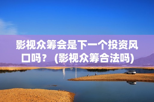 影视众筹会是下一个投资风口吗？ (影视众筹合法吗)