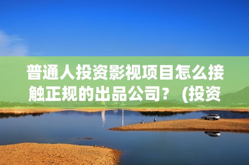 普通人投资影视项目怎么接触正规的出品公司？ (投资影视个人要交多少税)