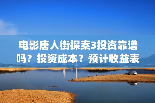 电影唐人街探案3投资靠谱吗？投资成本？预计收益表？(电影唐人街探案1900)
