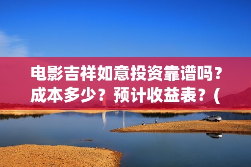电影吉祥如意投资靠谱吗？成本多少？预计收益表？(电影吉祥如意投资)