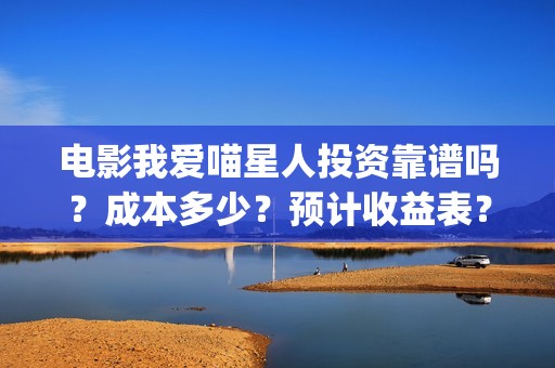 电影我爱喵星人投资靠谱吗？成本多少？预计收益表？(电影我爱喵星人在线观看)