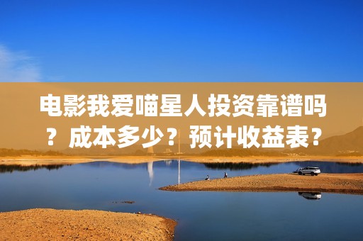 电影我爱喵星人投资靠谱吗？成本多少？预计收益表？(电影我爱喵星人鞠婧祎)