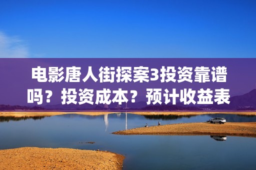 电影唐人街探案3投资靠谱吗？投资成本？预计收益表？(电影唐人街探案3免费视频完整版)