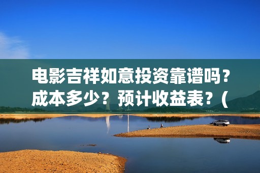 电影吉祥如意投资靠谱吗？成本多少？预计收益表？(吉祥如意电影tc)