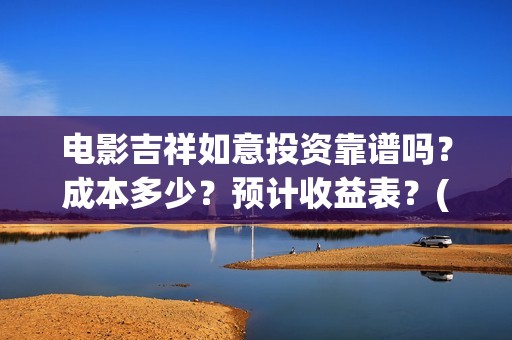 电影吉祥如意投资靠谱吗？成本多少？预计收益表？(吉祥如意电影吉祥)