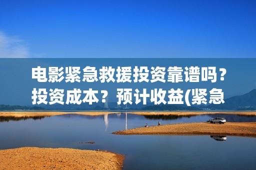 电影紧急救援投资靠谱吗？投资成本？预计收益(紧急救援这部电影)