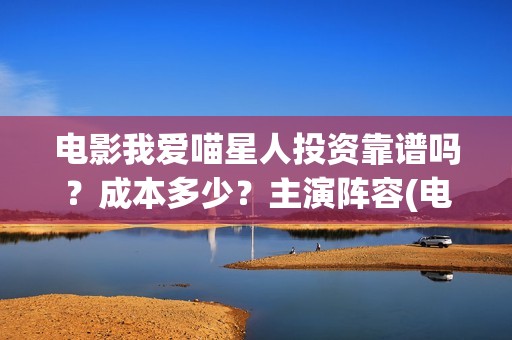 电影我爱喵星人投资靠谱吗？成本多少？主演阵容(电影我爱喵星人的剧照)