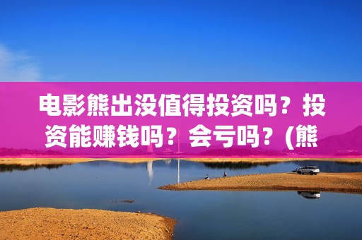 电影熊出没值得投资吗？投资能赚钱吗？会亏吗？(熊出没大电影哪一部最令人感动)