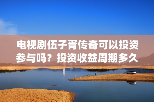 电视剧伍子胥传奇可以投资参与吗？投资收益周期多久？(伍子胥传奇最新进展)