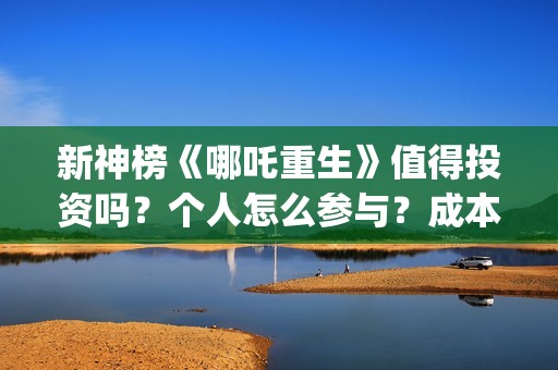 新神榜《哪吒重生》值得投资吗？个人怎么参与？成本多少？ (新神榜哪吒重生粤语版)