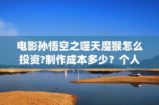 电影孙悟空之噬天魔猴怎么投资?制作成本多少？个人投资多少回本？ (电影孙悟空之噬天魔猴)