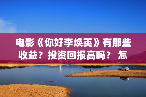 电影《你好李焕英》有那些收益？投资回报高吗？ 怎么参与投资呢？ (电影你好李焕英免费高清在线观看)