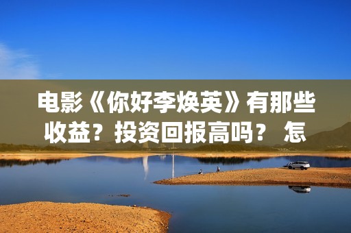 电影《你好李焕英》有那些收益？投资回报高吗？ 怎么参与投资呢？ (电影《你好李焕英》免费观看完整版)