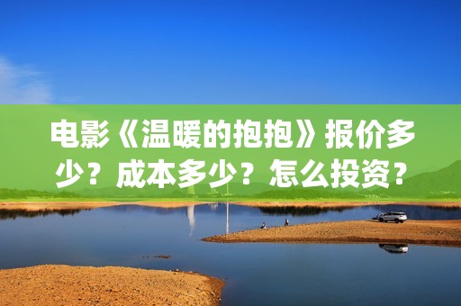 电影《温暖的抱抱》报价多少？成本多少？怎么投资？ (温暖的抱 720p)