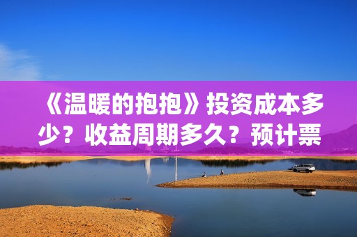 《温暖的抱抱》投资成本多少？收益周期多久？预计票房多少？ (《温暖的抱抱》在线观看完整版)