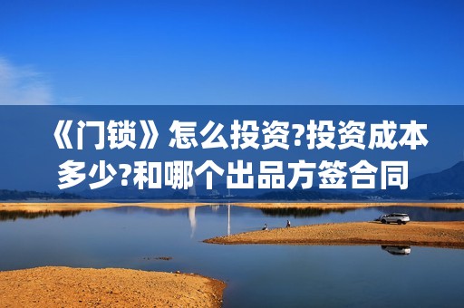 《门锁》怎么投资?投资成本多少?和哪个出品方签合同 (怎样投锁)