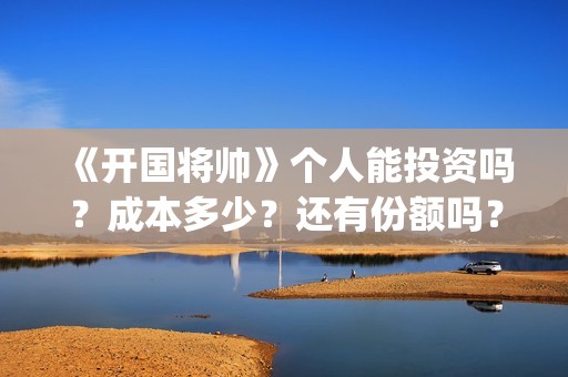 《开国将帅》个人能投资吗？成本多少？还有份额吗？(《开国将帅》个人介绍)