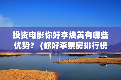投资电影你好李焕英有哪些优势？ (你好李票房排行榜)