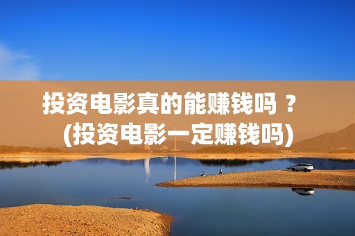投资电影真的能赚钱吗 ？ (投资电影一定赚钱吗)