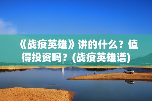 《战疫英雄》讲的什么？值得投资吗？(战疫英雄谱)