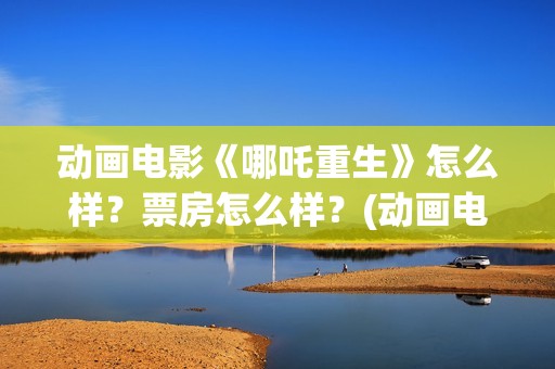 动画电影《哪吒重生》怎么样？票房怎么样？(动画电影《哪吒》)