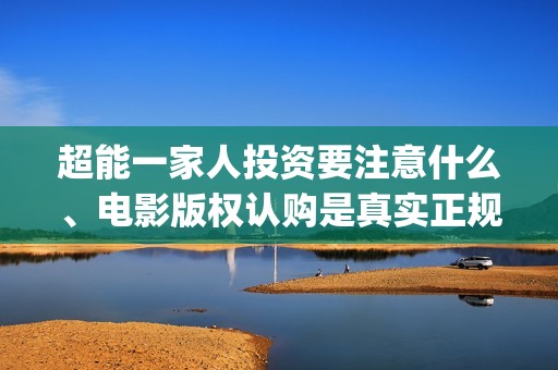 超能一家人投资要注意什么、电影版权认购是真实正规的吗？(超能一家人投资门槛高吗?)