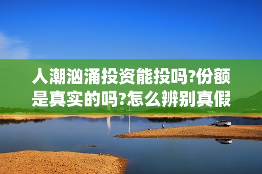 人潮汹涌投资能投吗?份额是真实的吗?怎么辨别真假?(人潮汹涌投资额)