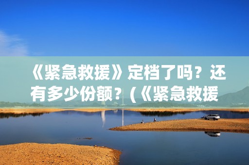 《紧急救援》定档了吗？还有多少份额？(《紧急救援》定义是什么)