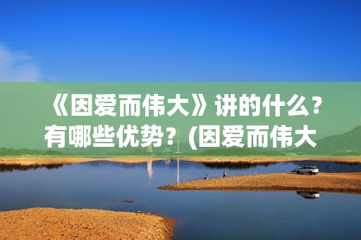 《因爱而伟大》讲的什么？有哪些优势？(因爱而伟大电影最新消息2021)