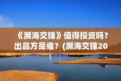 《濒海交锋》值得投资吗？出品方是谁？(濒海交锋2021年在几月份上映)
