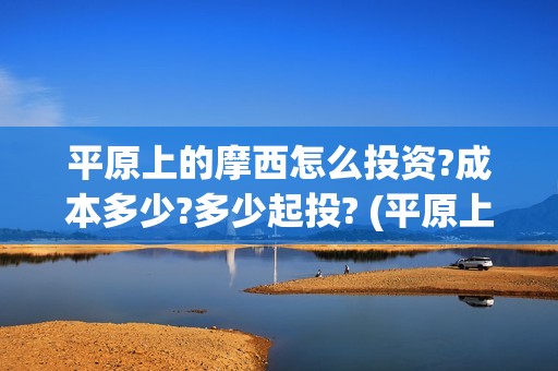 平原上的摩西怎么投资?成本多少?多少起投? (平原上的摩西收录)