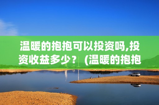 温暖的抱抱可以投资吗,投资收益多少？ (温暖的抱抱可以在线看吗)