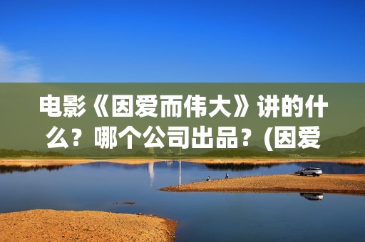 电影《因爱而伟大》讲的什么？哪个公司出品？(因爱而伟大电影什么上映)