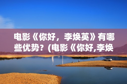 电影《你好，李焕英》有哪些优势？(电影《你好,李焕英》总票房破43亿元)