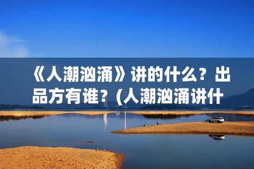 《人潮汹涌》讲的什么？出品方有谁？(人潮汹涌讲什么?)