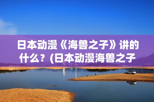 日本动漫《海兽之子》讲的什么？(日本动漫海兽之子)
