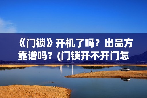《门锁》开机了吗？出品方靠谱吗？(门锁开不开门怎么办)