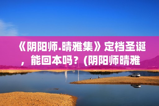 《阴阳师.晴雅集》定档圣诞，能回本吗？(阴阳师晴雅集)
