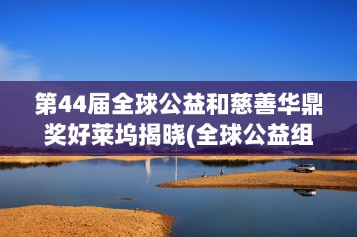 第44届全球公益和慈善华鼎奖好莱坞揭晓(全球公益组织名单)