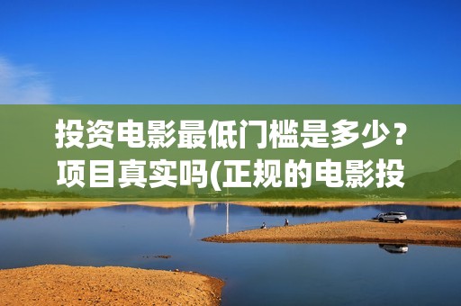 投资电影最低门槛是多少？项目真实吗(正规的电影投资最少投多少钱)