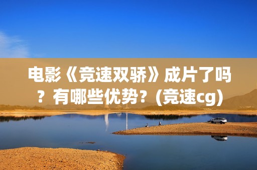电影《竞速双骄》成片了吗？有哪些优势？(竞速cg)