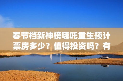 春节档新神榜哪吒重生预计票房多少？值得投资吗？有优势吗 (新神榜什么时候能看)