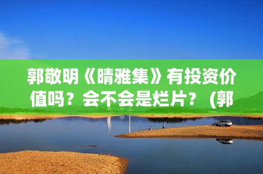 郭敬明《晴雅集》有投资价值吗？会不会是烂片？ (郭敬明《晴雅集》免费观看)