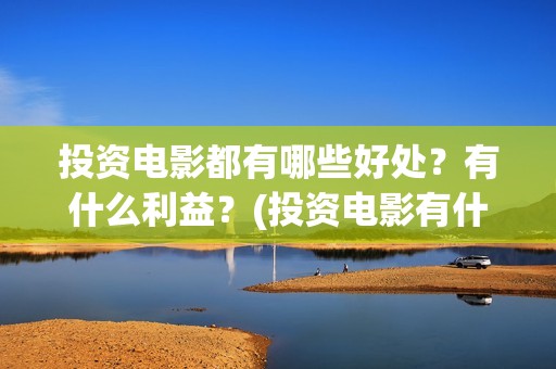 投资电影都有哪些好处？有什么利益？(投资电影有什么好处)